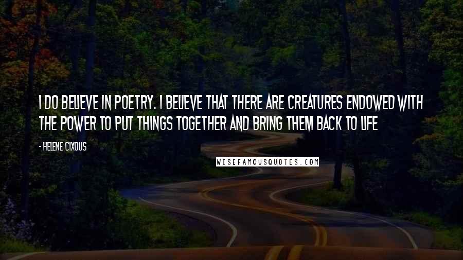 Helene Cixous Quotes: I do believe in poetry. I believe that there are creatures endowed with the power to put things together and bring them back to life