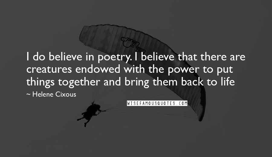 Helene Cixous Quotes: I do believe in poetry. I believe that there are creatures endowed with the power to put things together and bring them back to life