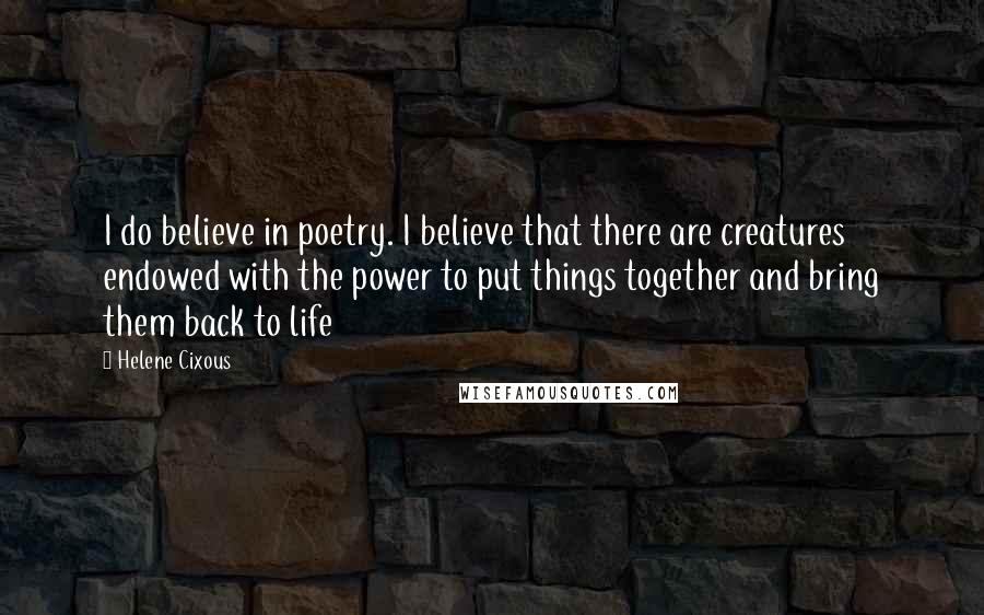 Helene Cixous Quotes: I do believe in poetry. I believe that there are creatures endowed with the power to put things together and bring them back to life