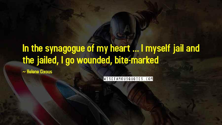 Helene Cixous Quotes: In the synagogue of my heart ... I myself jail and the jailed, I go wounded, bite-marked