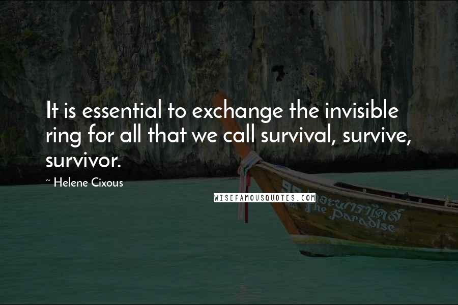 Helene Cixous Quotes: It is essential to exchange the invisible ring for all that we call survival, survive, survivor.