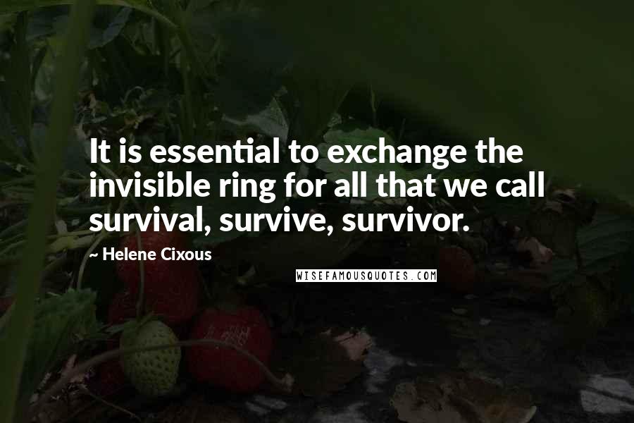 Helene Cixous Quotes: It is essential to exchange the invisible ring for all that we call survival, survive, survivor.