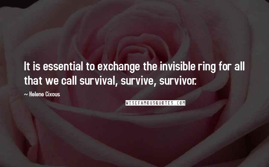 Helene Cixous Quotes: It is essential to exchange the invisible ring for all that we call survival, survive, survivor.