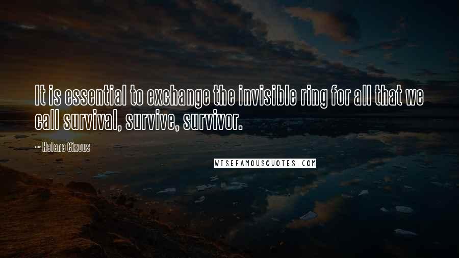 Helene Cixous Quotes: It is essential to exchange the invisible ring for all that we call survival, survive, survivor.