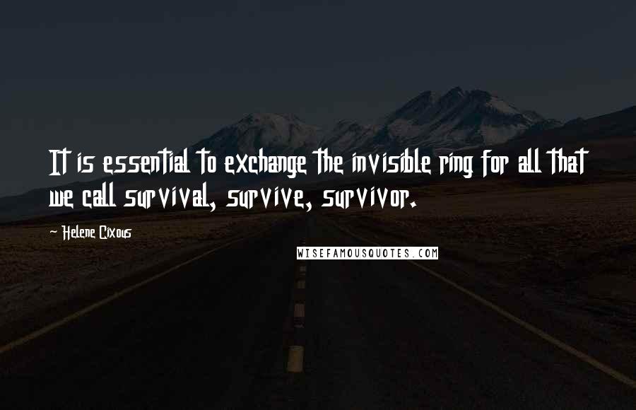 Helene Cixous Quotes: It is essential to exchange the invisible ring for all that we call survival, survive, survivor.