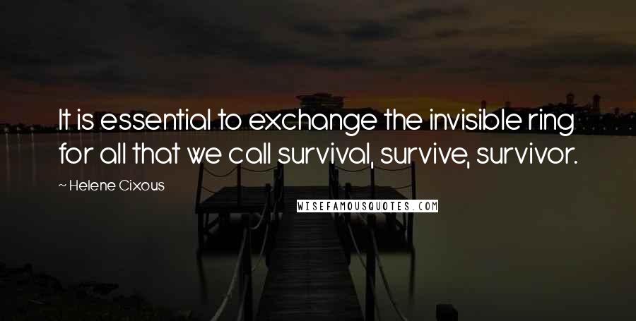 Helene Cixous Quotes: It is essential to exchange the invisible ring for all that we call survival, survive, survivor.