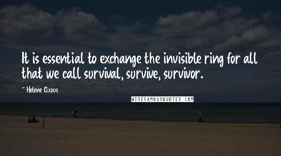 Helene Cixous Quotes: It is essential to exchange the invisible ring for all that we call survival, survive, survivor.