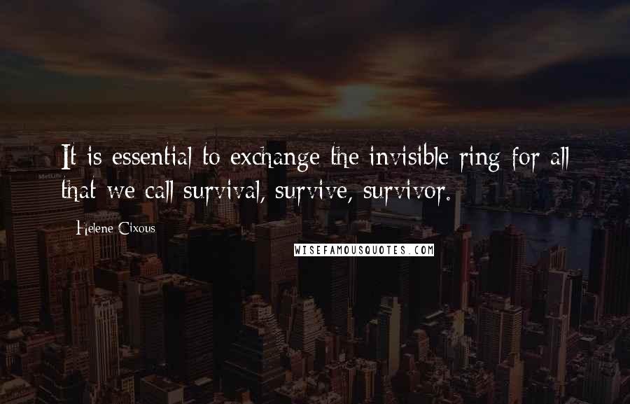 Helene Cixous Quotes: It is essential to exchange the invisible ring for all that we call survival, survive, survivor.