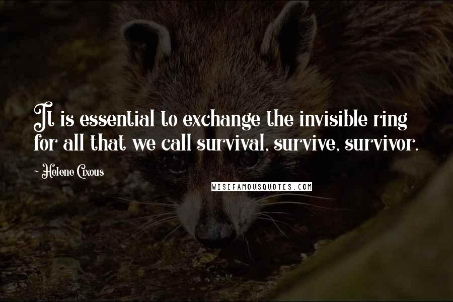 Helene Cixous Quotes: It is essential to exchange the invisible ring for all that we call survival, survive, survivor.