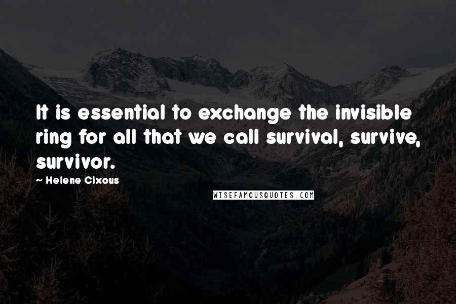 Helene Cixous Quotes: It is essential to exchange the invisible ring for all that we call survival, survive, survivor.