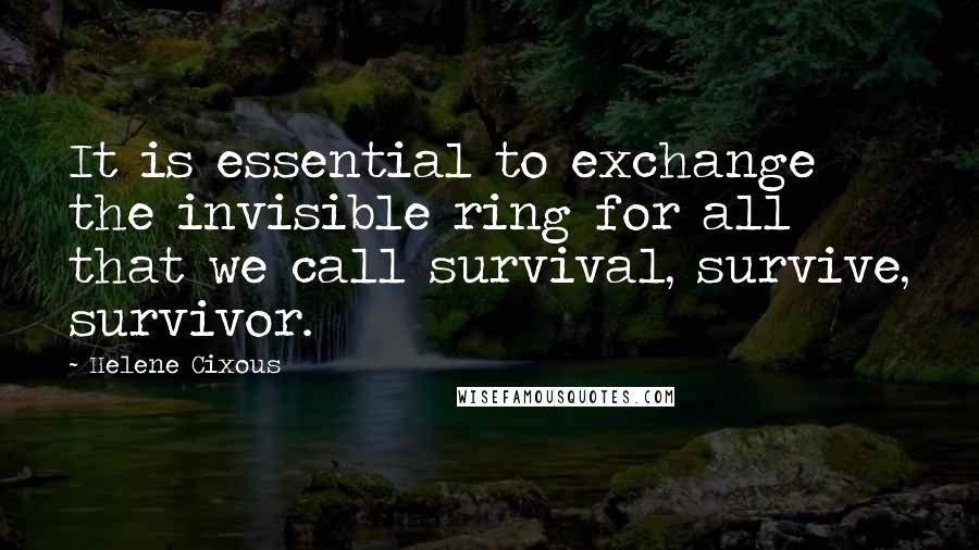 Helene Cixous Quotes: It is essential to exchange the invisible ring for all that we call survival, survive, survivor.