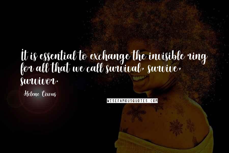 Helene Cixous Quotes: It is essential to exchange the invisible ring for all that we call survival, survive, survivor.