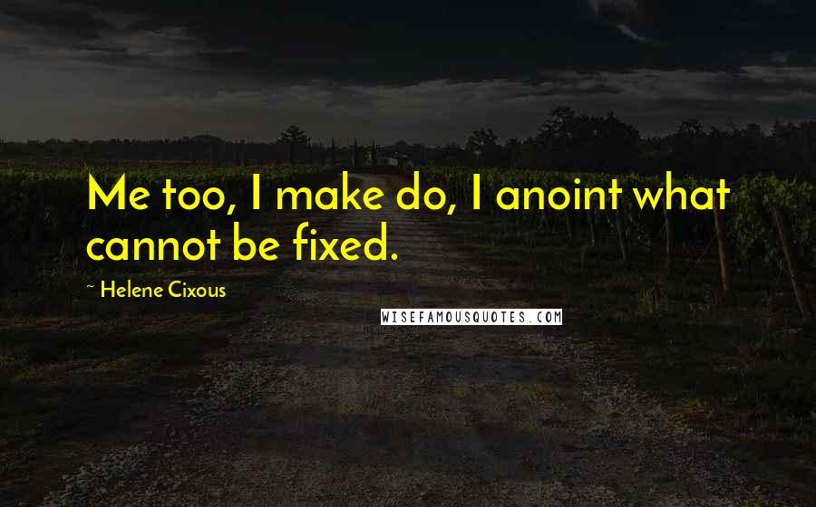 Helene Cixous Quotes: Me too, I make do, I anoint what cannot be fixed.