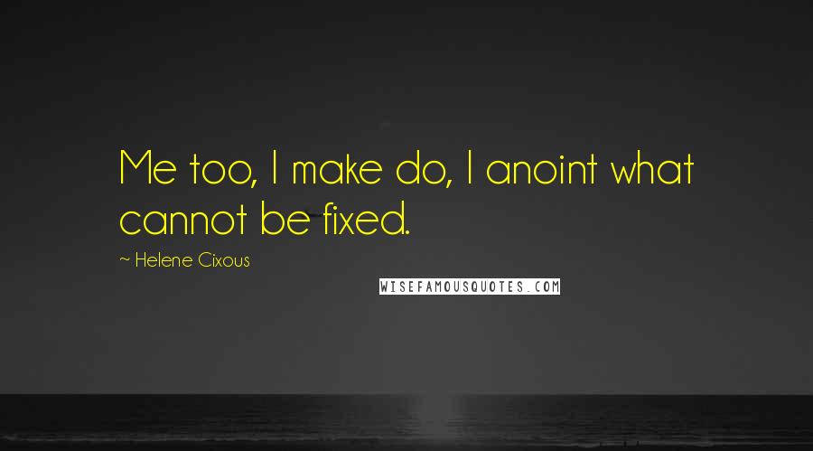 Helene Cixous Quotes: Me too, I make do, I anoint what cannot be fixed.