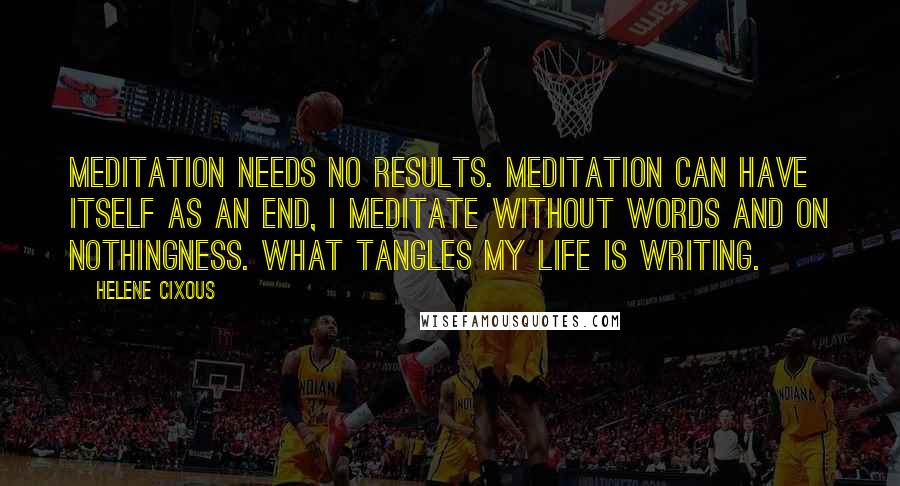 Helene Cixous Quotes: Meditation needs no results. Meditation can have itself as an end, I meditate without words and on nothingness. What tangles my life is writing.