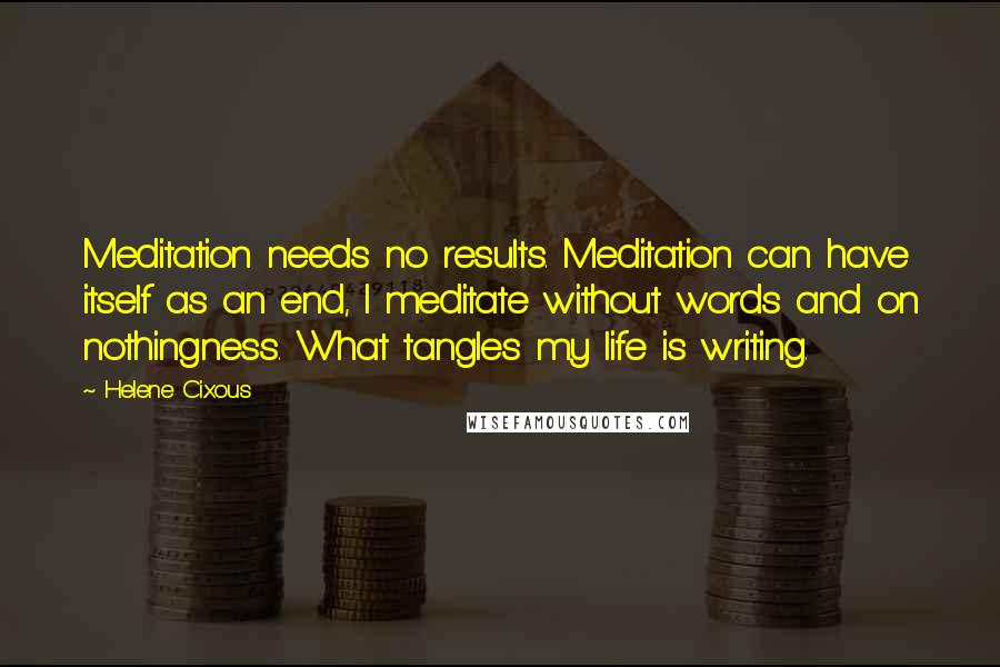 Helene Cixous Quotes: Meditation needs no results. Meditation can have itself as an end, I meditate without words and on nothingness. What tangles my life is writing.