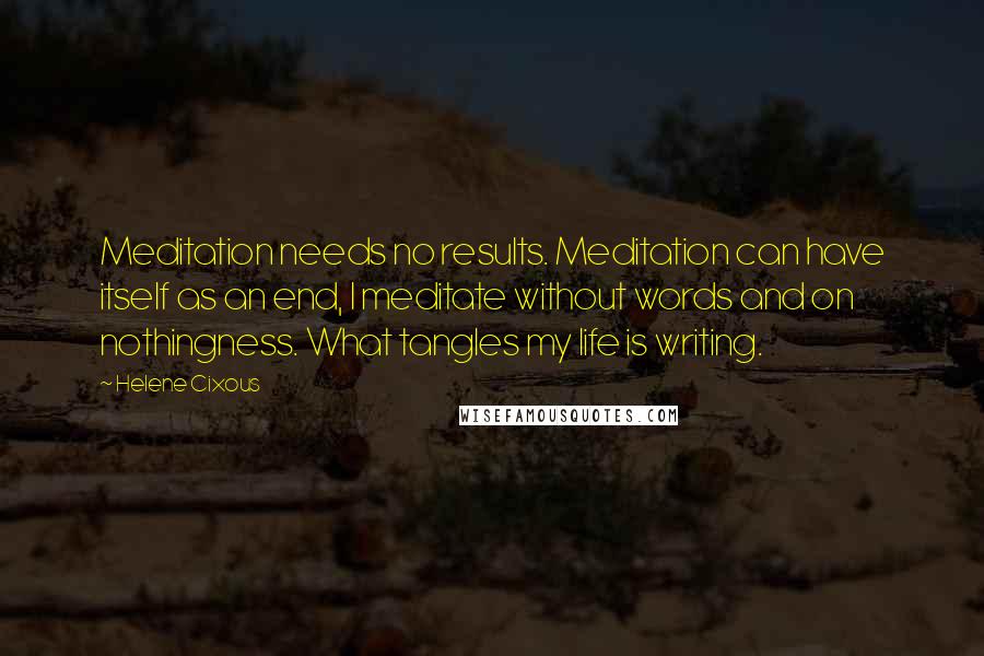 Helene Cixous Quotes: Meditation needs no results. Meditation can have itself as an end, I meditate without words and on nothingness. What tangles my life is writing.