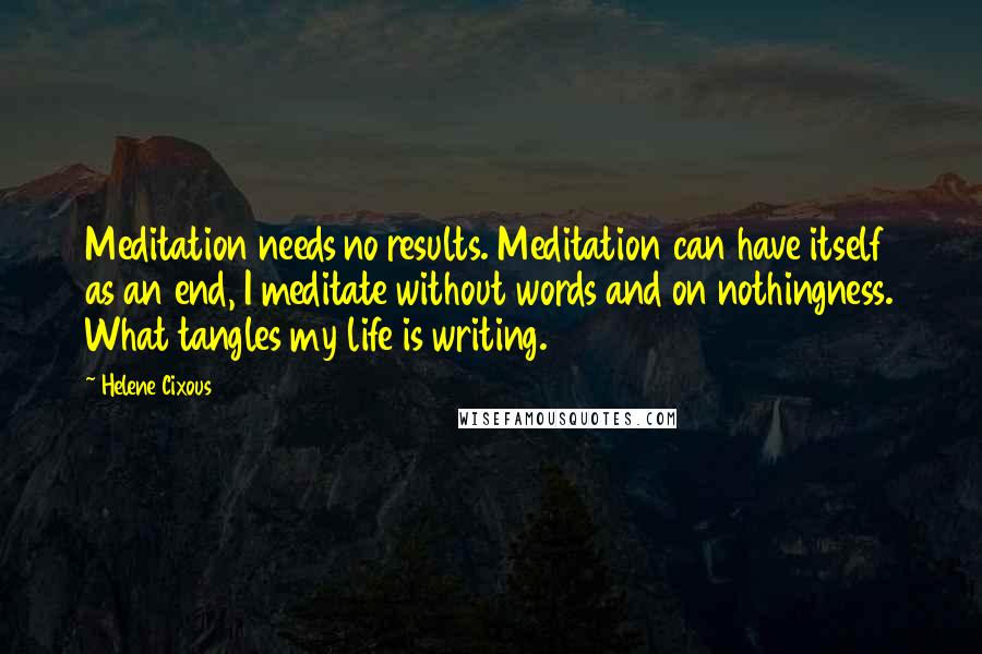 Helene Cixous Quotes: Meditation needs no results. Meditation can have itself as an end, I meditate without words and on nothingness. What tangles my life is writing.