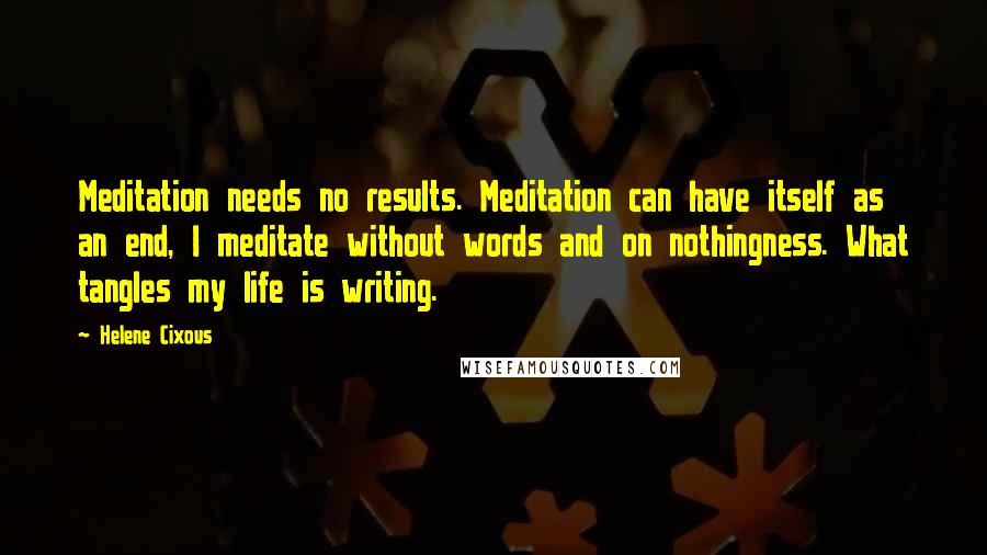 Helene Cixous Quotes: Meditation needs no results. Meditation can have itself as an end, I meditate without words and on nothingness. What tangles my life is writing.