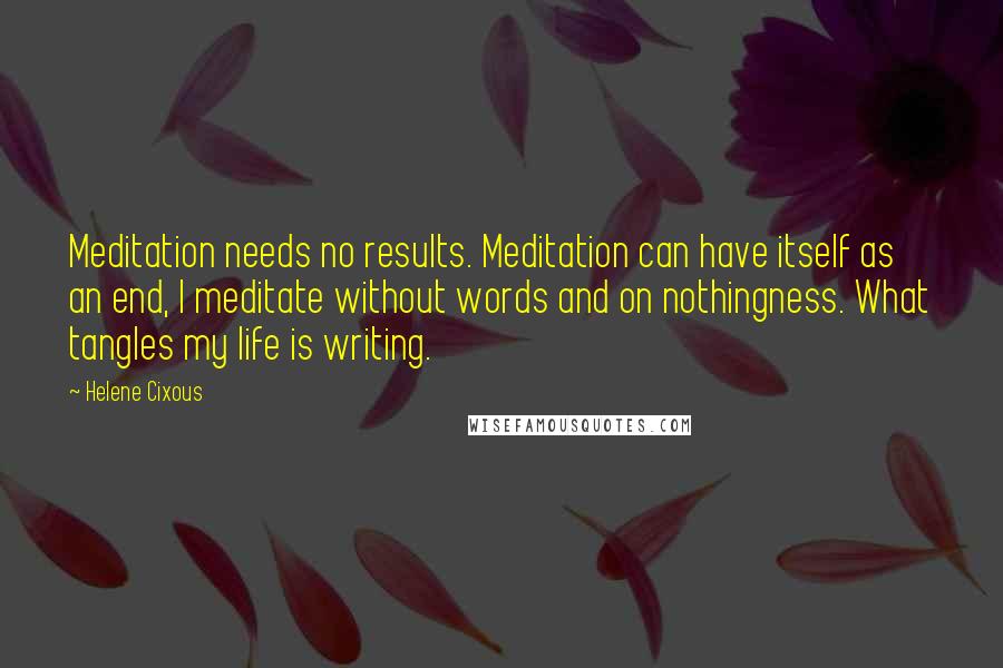 Helene Cixous Quotes: Meditation needs no results. Meditation can have itself as an end, I meditate without words and on nothingness. What tangles my life is writing.