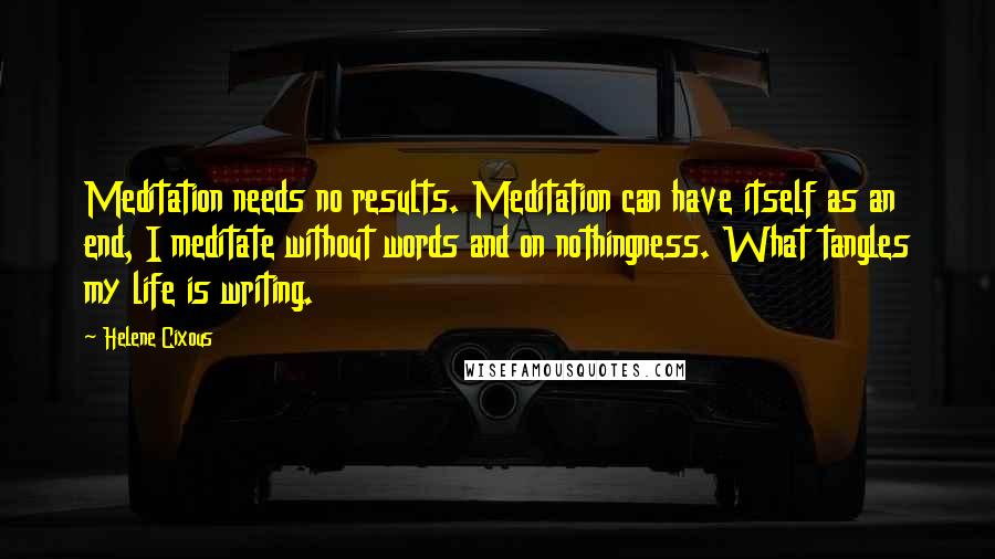 Helene Cixous Quotes: Meditation needs no results. Meditation can have itself as an end, I meditate without words and on nothingness. What tangles my life is writing.