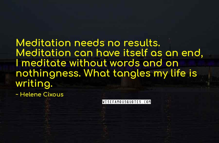Helene Cixous Quotes: Meditation needs no results. Meditation can have itself as an end, I meditate without words and on nothingness. What tangles my life is writing.