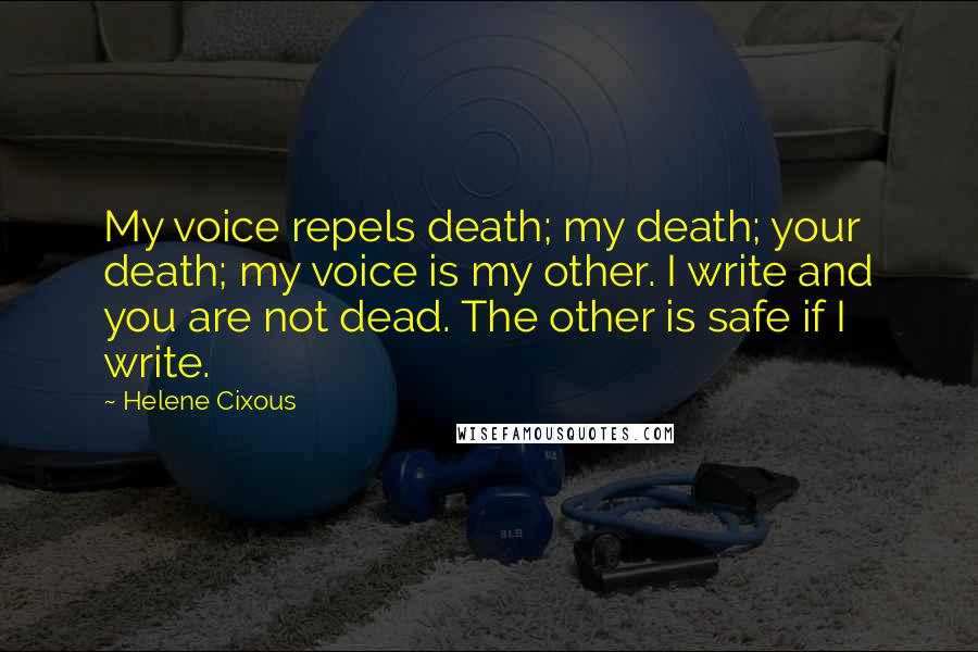 Helene Cixous Quotes: My voice repels death; my death; your death; my voice is my other. I write and you are not dead. The other is safe if I write.