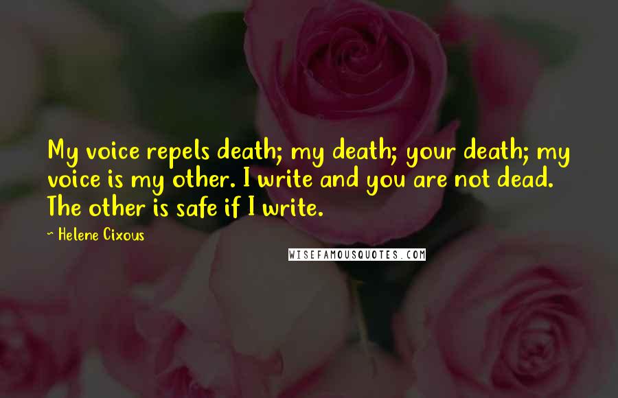 Helene Cixous Quotes: My voice repels death; my death; your death; my voice is my other. I write and you are not dead. The other is safe if I write.