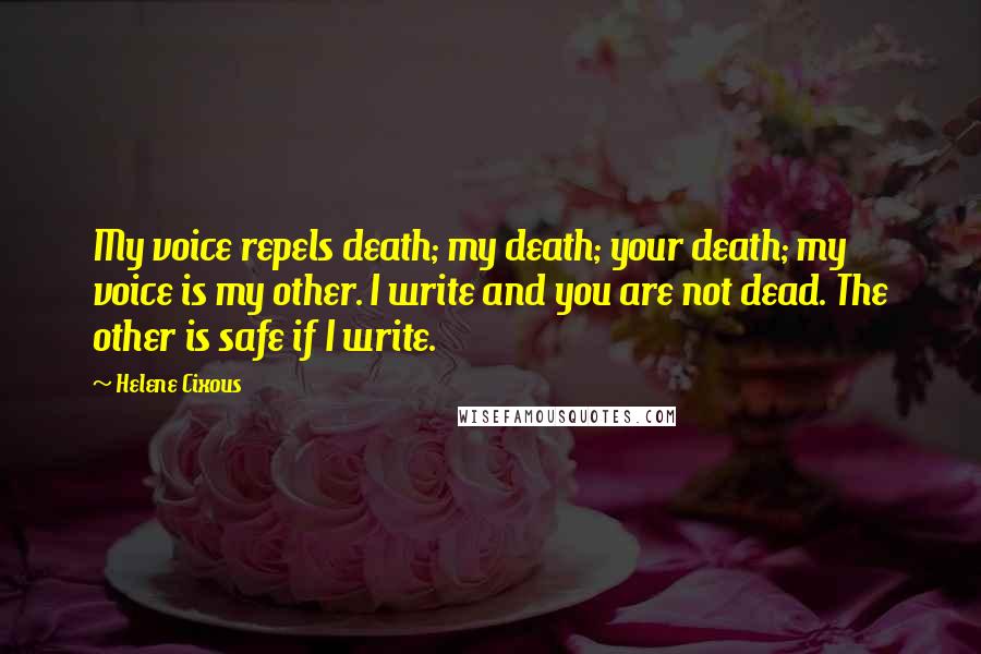 Helene Cixous Quotes: My voice repels death; my death; your death; my voice is my other. I write and you are not dead. The other is safe if I write.