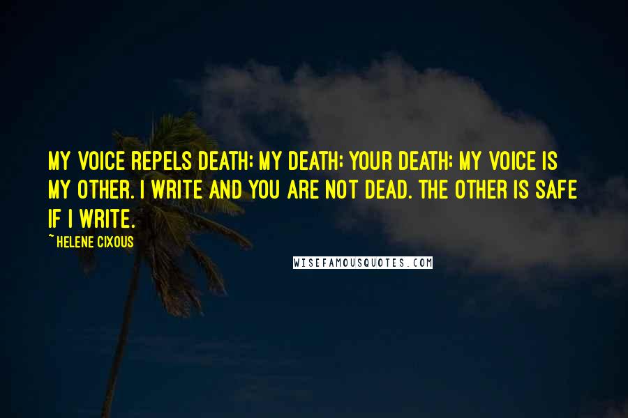 Helene Cixous Quotes: My voice repels death; my death; your death; my voice is my other. I write and you are not dead. The other is safe if I write.