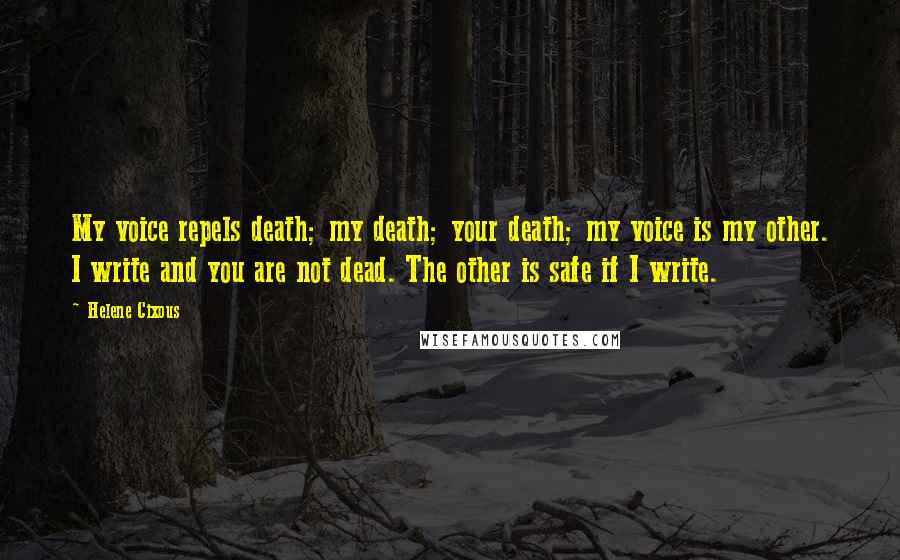 Helene Cixous Quotes: My voice repels death; my death; your death; my voice is my other. I write and you are not dead. The other is safe if I write.