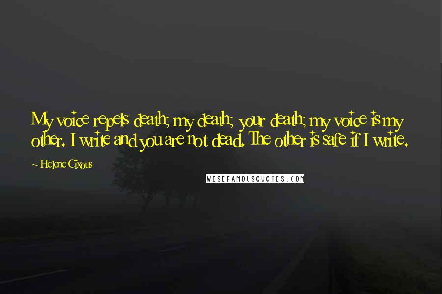 Helene Cixous Quotes: My voice repels death; my death; your death; my voice is my other. I write and you are not dead. The other is safe if I write.