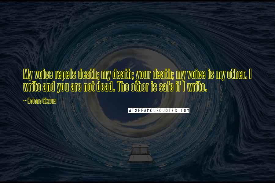 Helene Cixous Quotes: My voice repels death; my death; your death; my voice is my other. I write and you are not dead. The other is safe if I write.