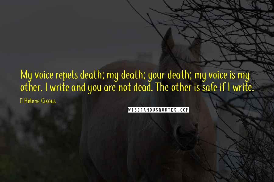 Helene Cixous Quotes: My voice repels death; my death; your death; my voice is my other. I write and you are not dead. The other is safe if I write.