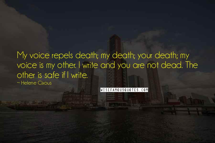 Helene Cixous Quotes: My voice repels death; my death; your death; my voice is my other. I write and you are not dead. The other is safe if I write.