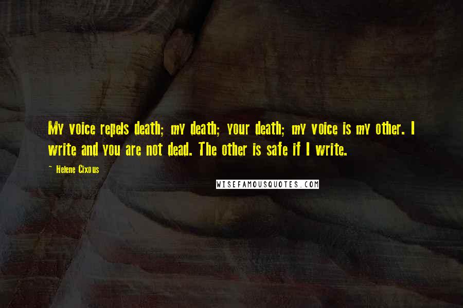 Helene Cixous Quotes: My voice repels death; my death; your death; my voice is my other. I write and you are not dead. The other is safe if I write.