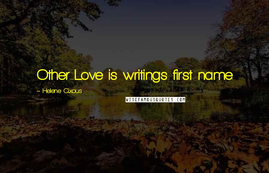 Helene Cixous Quotes: Other-Love is writing's first name.