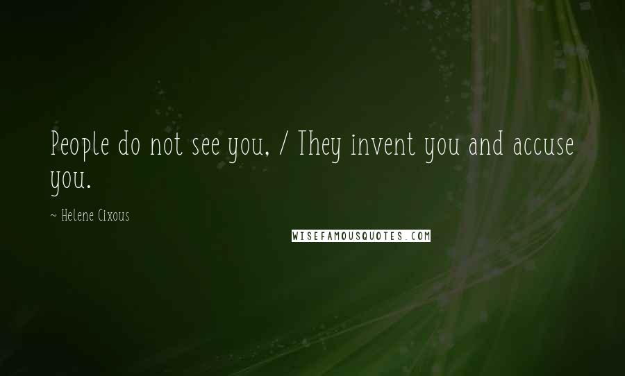 Helene Cixous Quotes: People do not see you, / They invent you and accuse you.