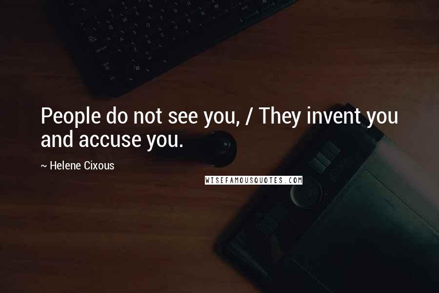 Helene Cixous Quotes: People do not see you, / They invent you and accuse you.