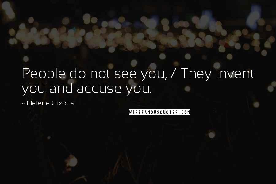 Helene Cixous Quotes: People do not see you, / They invent you and accuse you.