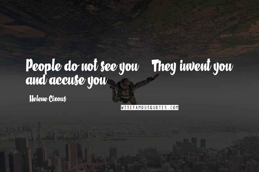 Helene Cixous Quotes: People do not see you, / They invent you and accuse you.