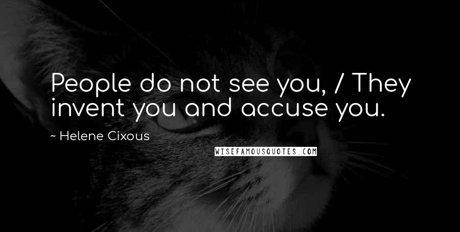 Helene Cixous Quotes: People do not see you, / They invent you and accuse you.