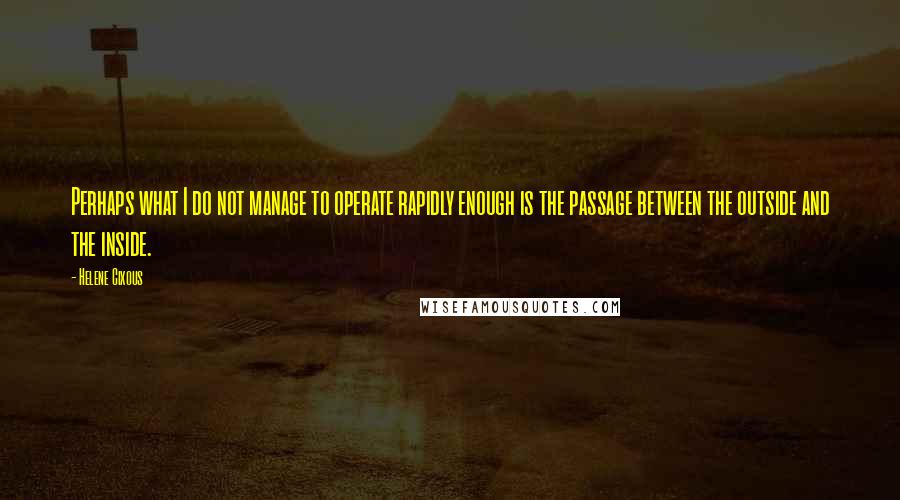 Helene Cixous Quotes: Perhaps what I do not manage to operate rapidly enough is the passage between the outside and the inside.