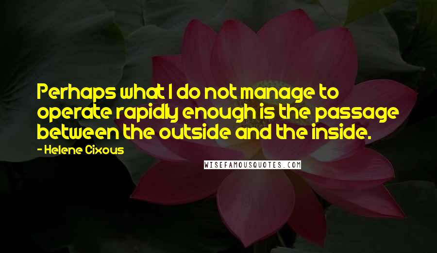 Helene Cixous Quotes: Perhaps what I do not manage to operate rapidly enough is the passage between the outside and the inside.