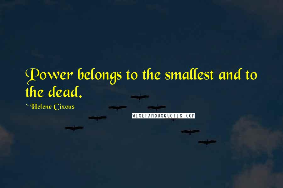 Helene Cixous Quotes: Power belongs to the smallest and to the dead.