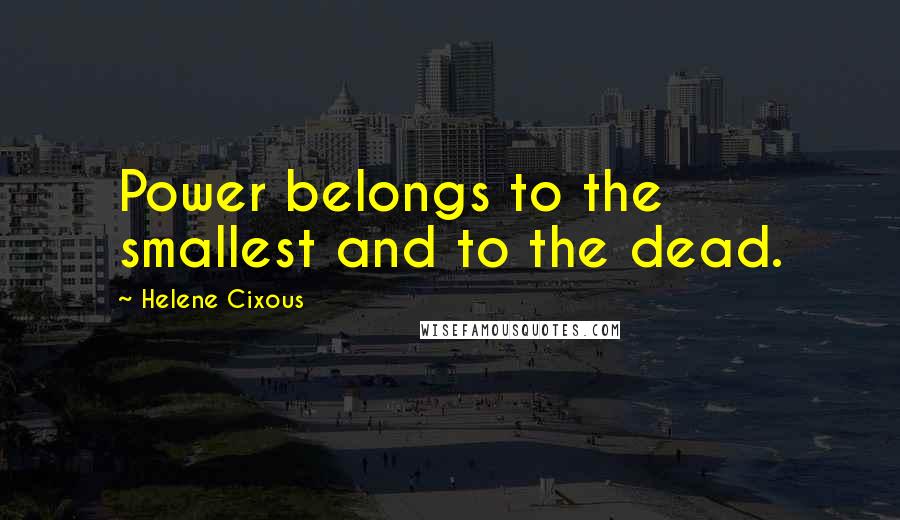 Helene Cixous Quotes: Power belongs to the smallest and to the dead.