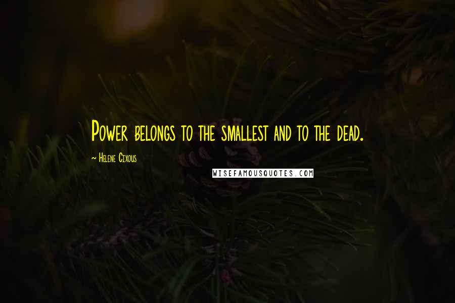 Helene Cixous Quotes: Power belongs to the smallest and to the dead.
