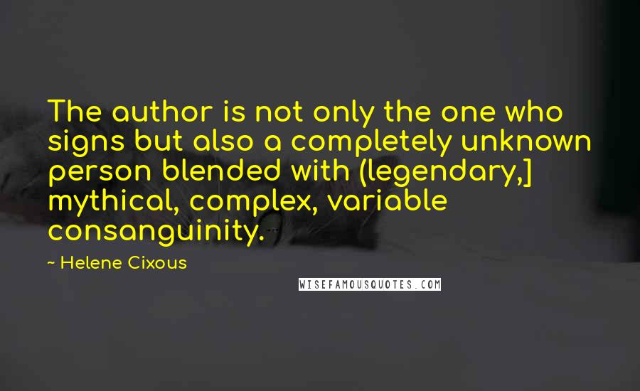 Helene Cixous Quotes: The author is not only the one who signs but also a completely unknown person blended with (legendary,] mythical, complex, variable consanguinity.
