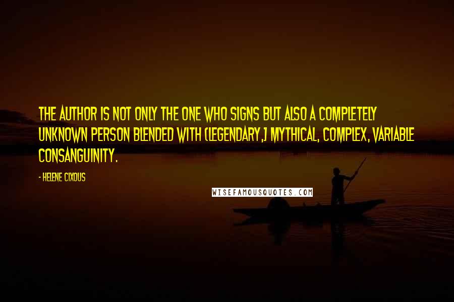 Helene Cixous Quotes: The author is not only the one who signs but also a completely unknown person blended with (legendary,] mythical, complex, variable consanguinity.