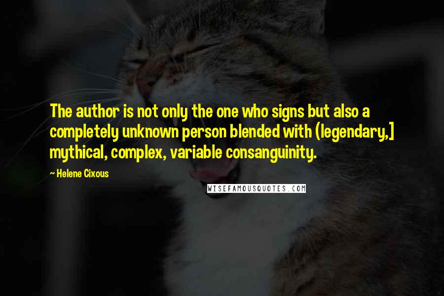 Helene Cixous Quotes: The author is not only the one who signs but also a completely unknown person blended with (legendary,] mythical, complex, variable consanguinity.